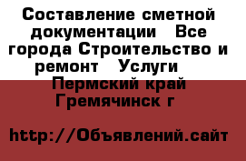 Составление сметной документации - Все города Строительство и ремонт » Услуги   . Пермский край,Гремячинск г.